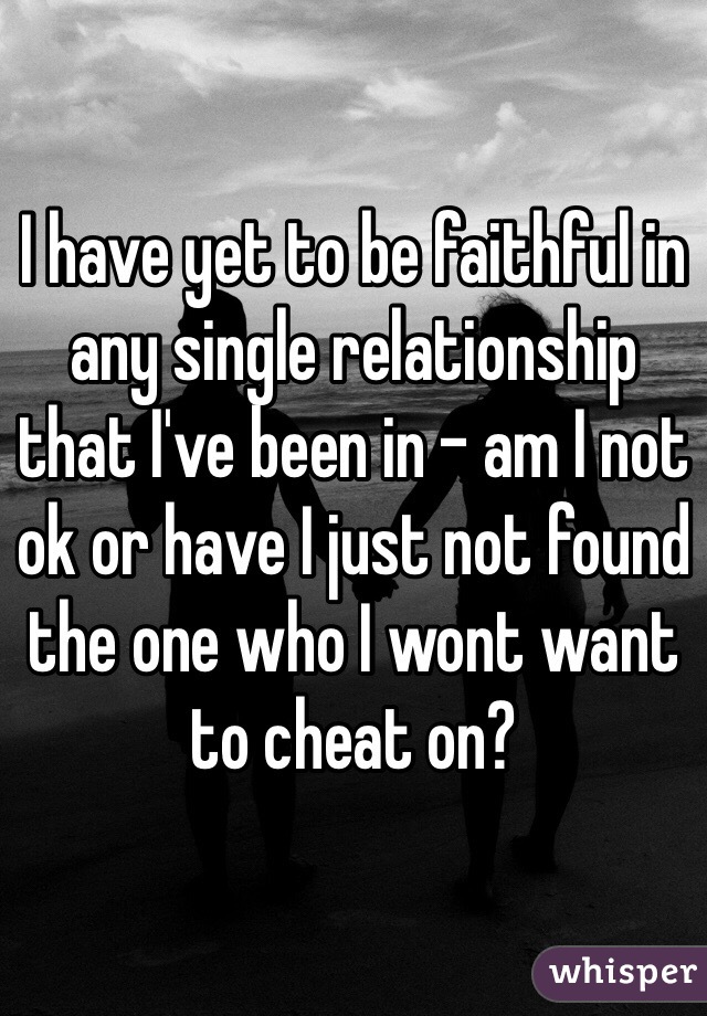 I have yet to be faithful in any single relationship that I've been in - am I not ok or have I just not found the one who I wont want to cheat on?