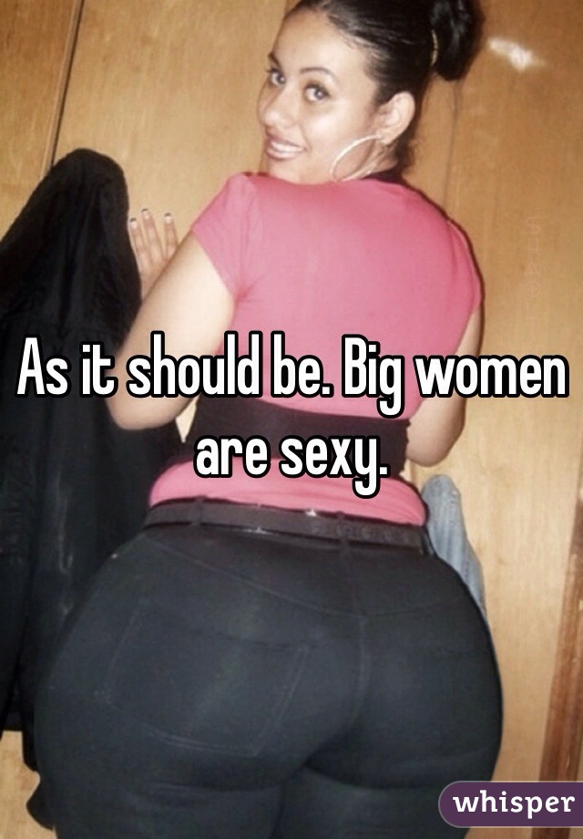 As it should be. Big women are sexy. 