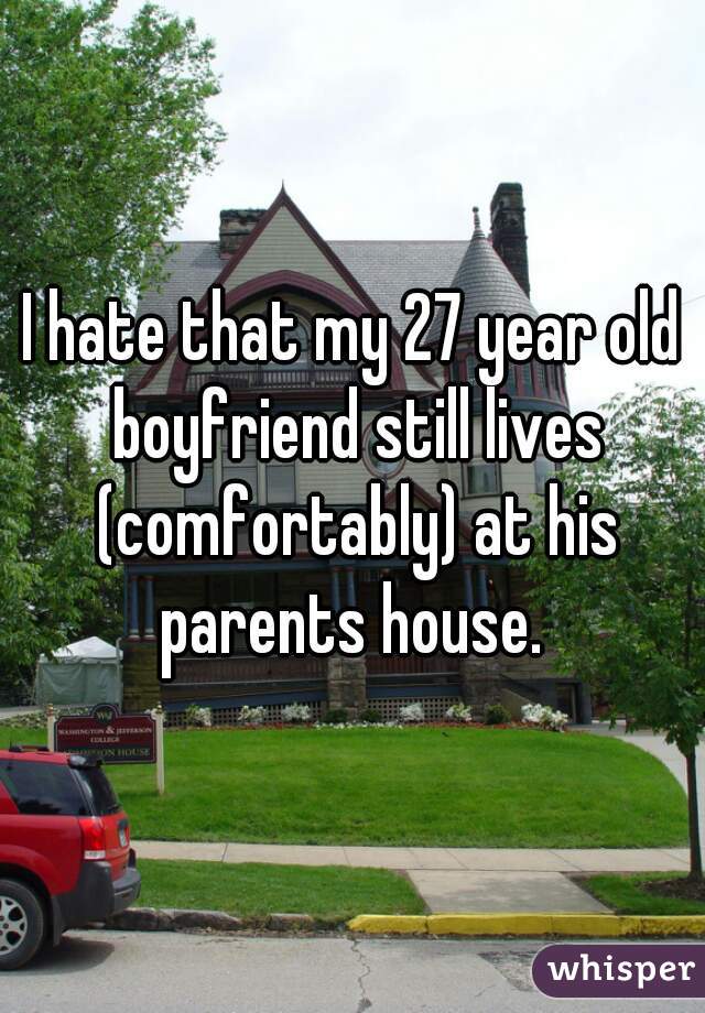 I hate that my 27 year old boyfriend still lives (comfortably) at his parents house. 