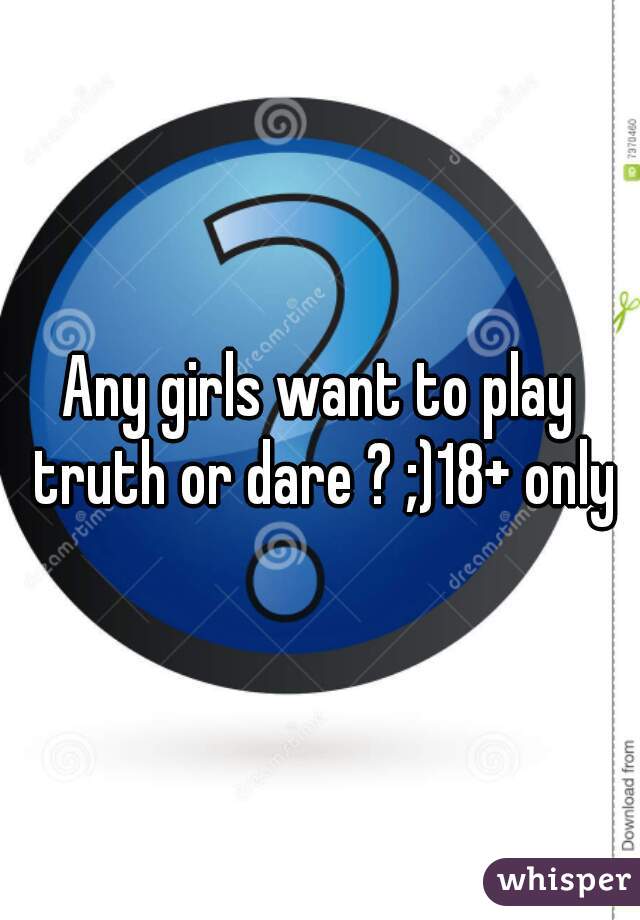 Any girls want to play truth or dare ? ;)18+ only