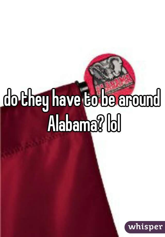 do they have to be around Alabama? lol