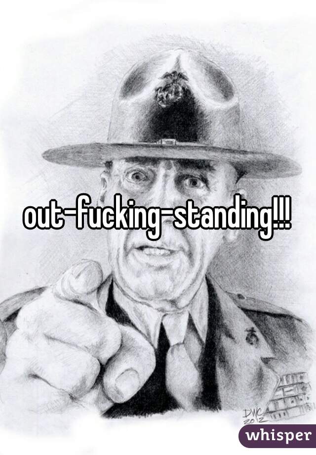 out-fucking-standing!!!