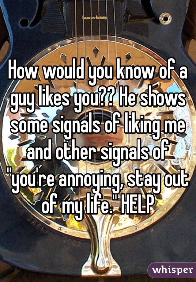 How would you know of a guy likes you?? He shows some signals of liking me and other signals of "you're annoying, stay out of my life." HELP