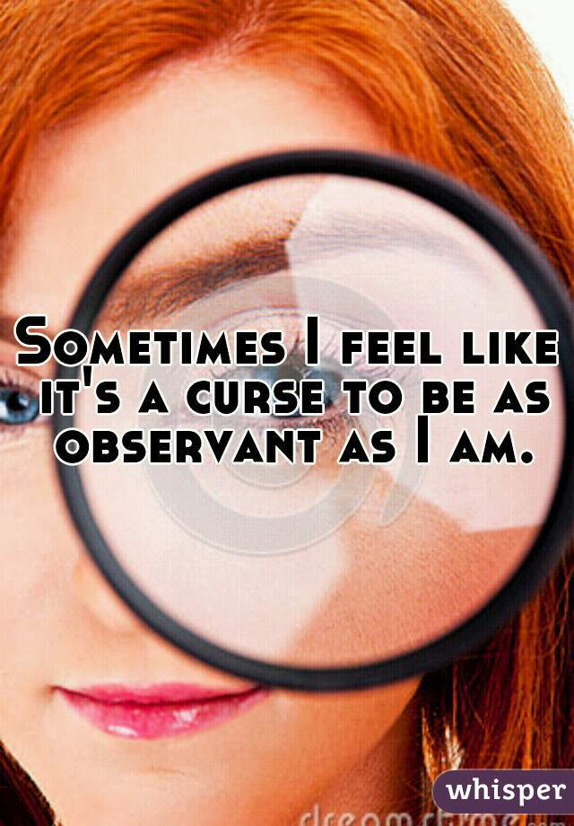 Sometimes I feel like it's a curse to be as observant as I am.