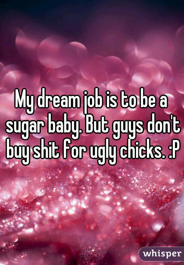My dream job is to be a sugar baby. But guys don't buy shit for ugly chicks. :P