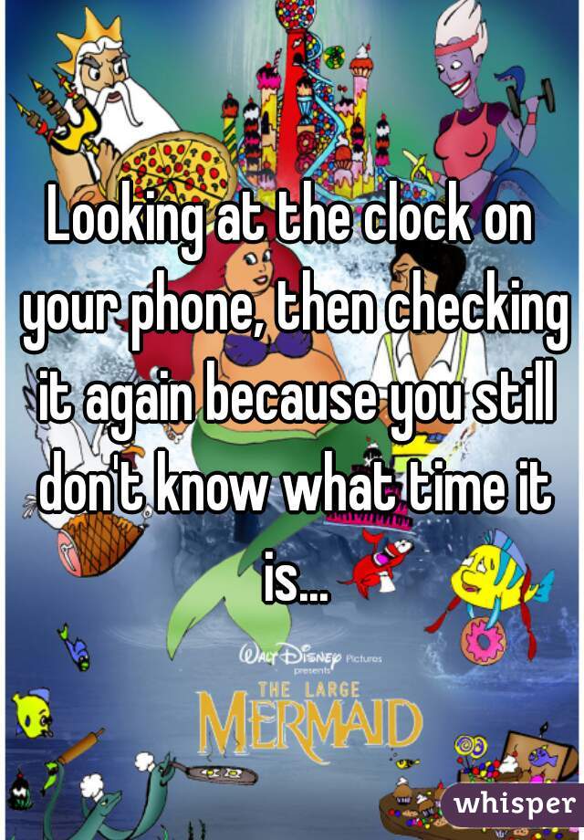 Looking at the clock on your phone, then checking it again because you still don't know what time it is...
