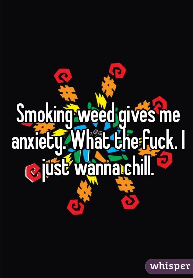 Smoking weed gives me anxiety. What the fuck. I just wanna chill.
