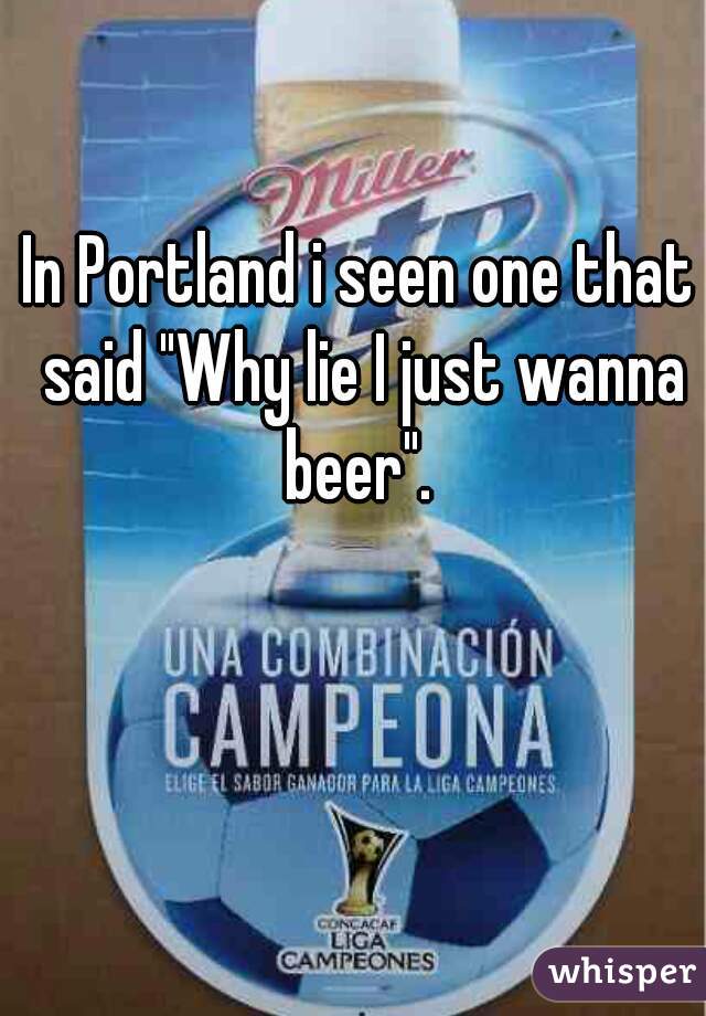 In Portland i seen one that said "Why lie I just wanna beer". 