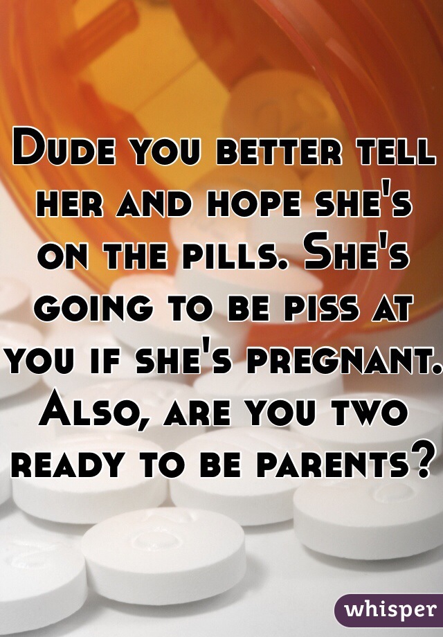 Dude you better tell her and hope she's on the pills. She's going to be piss at you if she's pregnant. Also, are you two ready to be parents?