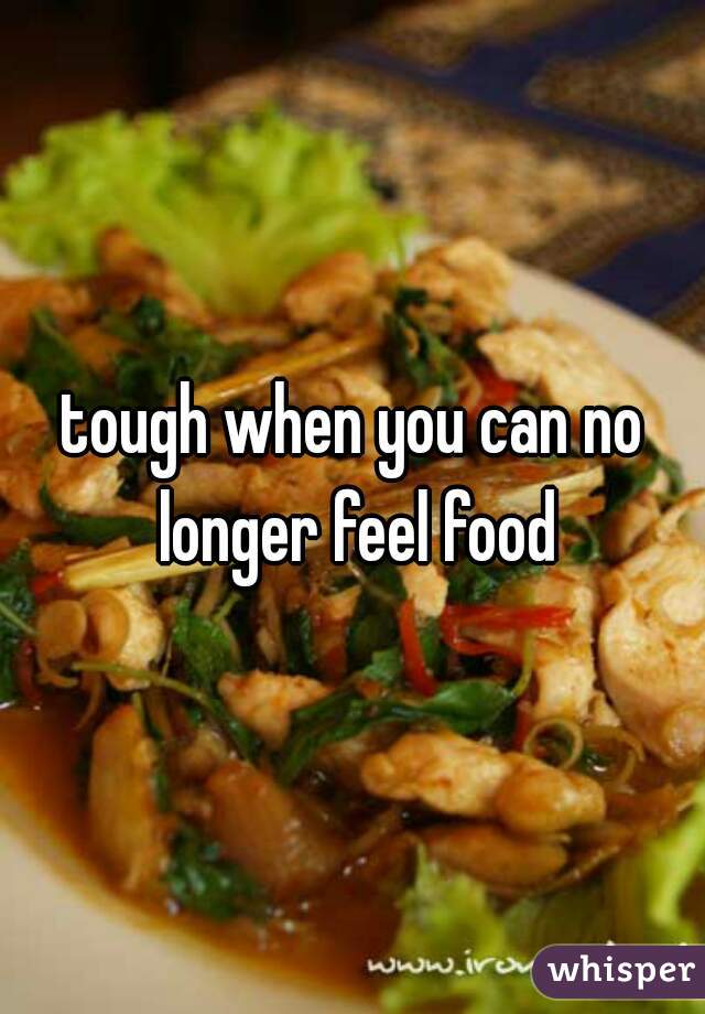 tough when you can no longer feel food