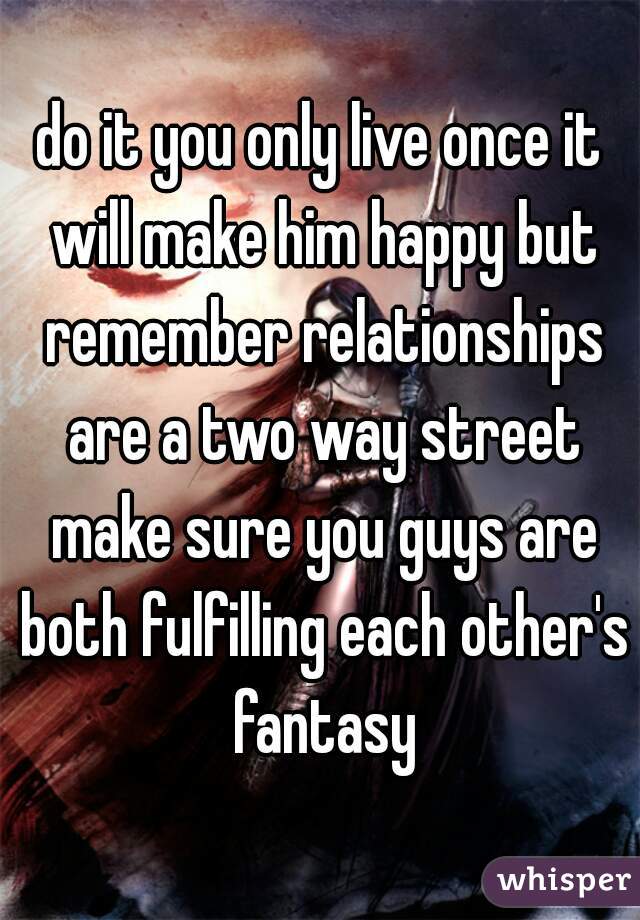 do it you only live once it will make him happy but remember relationships are a two way street make sure you guys are both fulfilling each other's fantasy