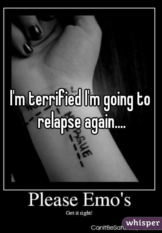 I'm terrified I'm going to relapse again....