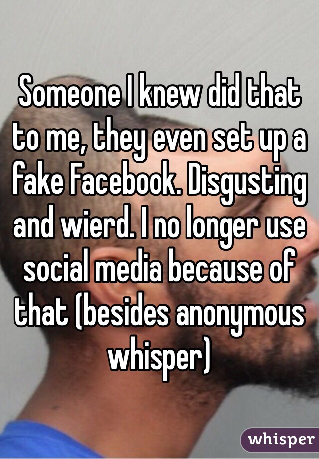 Someone I knew did that to me, they even set up a fake Facebook. Disgusting and wierd. I no longer use social media because of that (besides anonymous whisper)