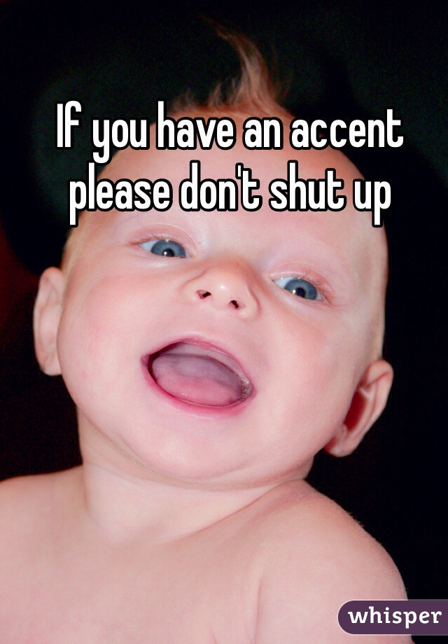 If you have an accent please don't shut up 
