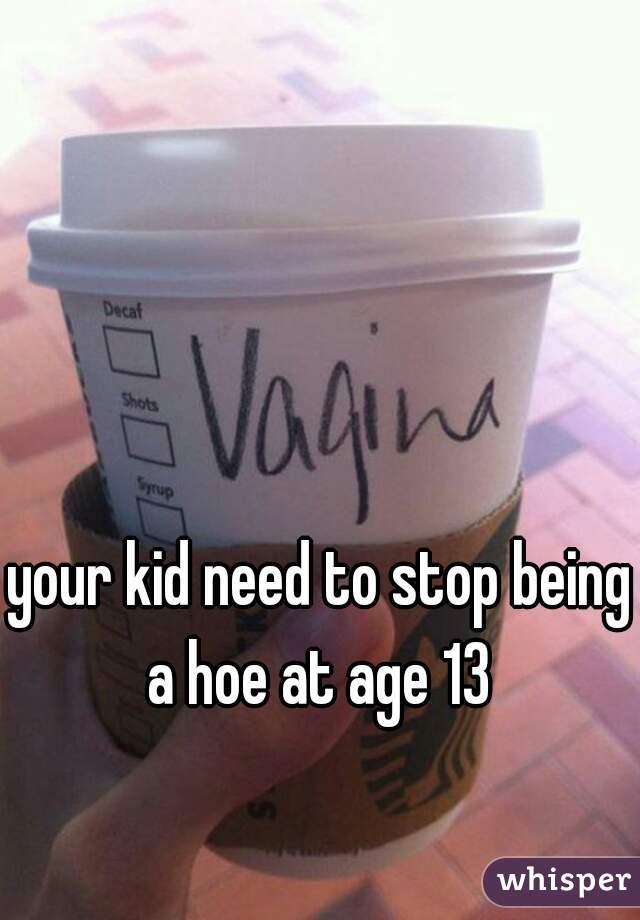 your kid need to stop being a hoe at age 13 