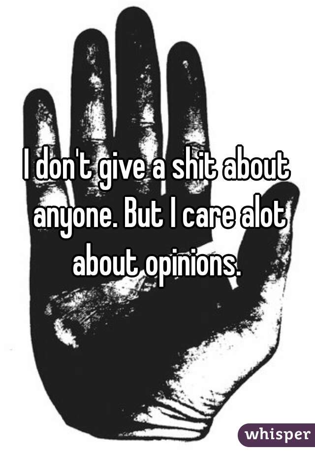 I don't give a shit about anyone. But I care alot about opinions. 