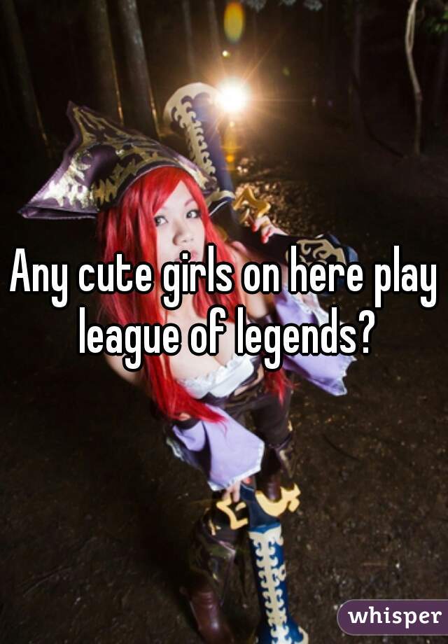 Any cute girls on here play league of legends?