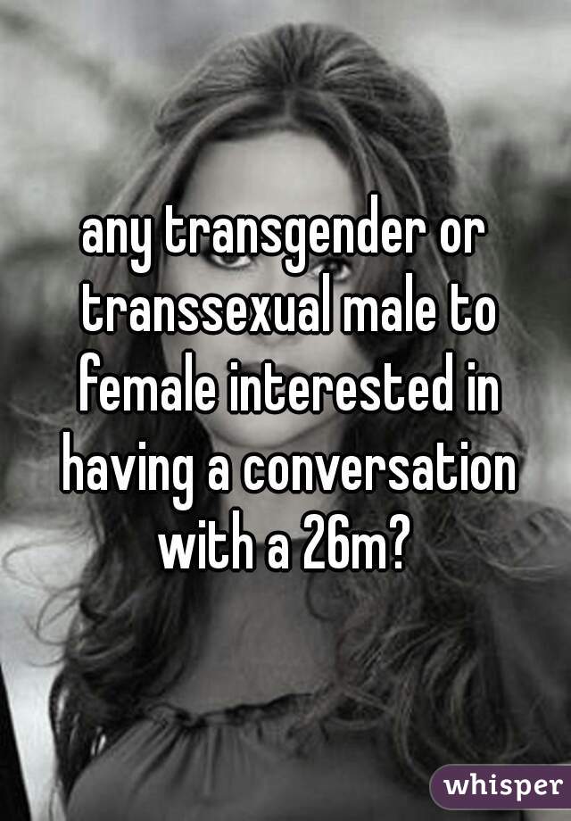 any transgender or transsexual male to female interested in having a conversation with a 26m? 