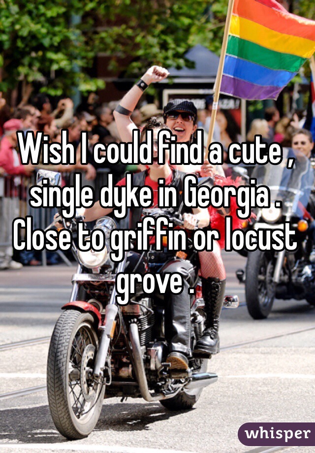 Wish I could find a cute , single dyke in Georgia . Close to griffin or locust grove .