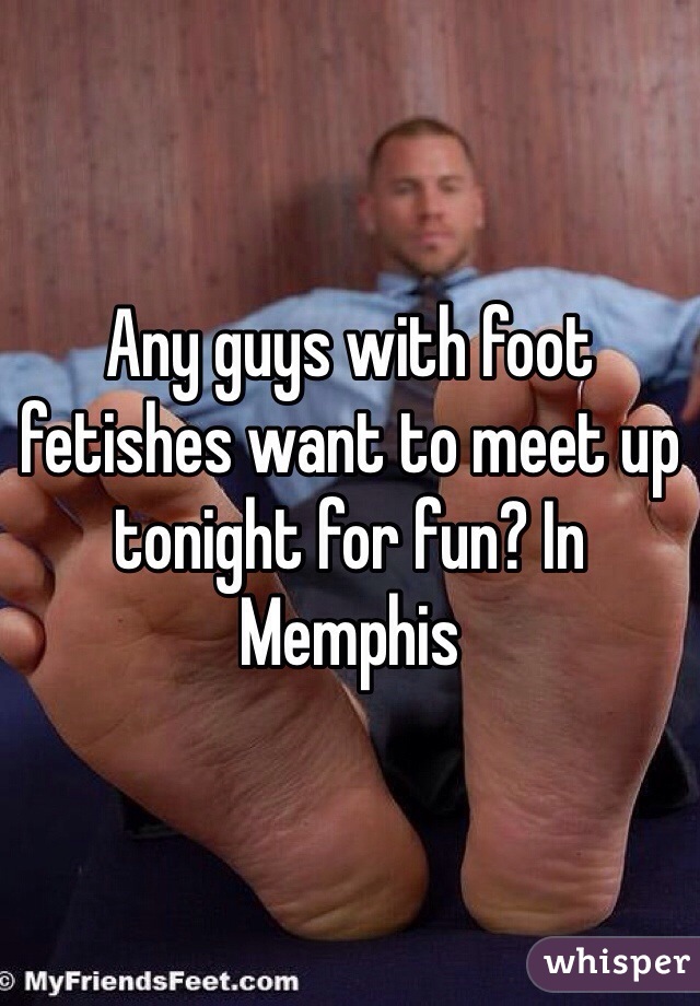 Any guys with foot fetishes want to meet up tonight for fun? In Memphis 