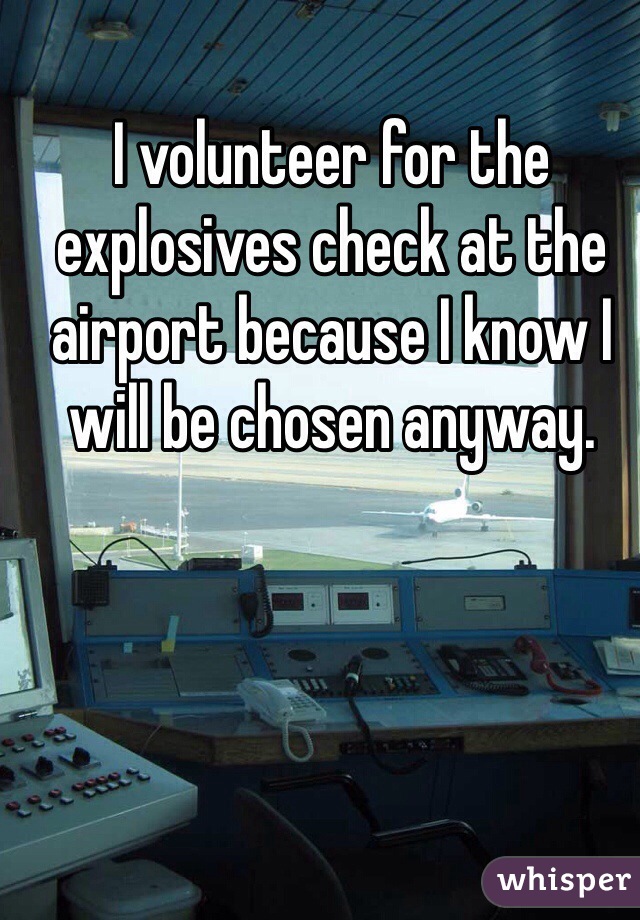 I volunteer for the explosives check at the airport because I know I will be chosen anyway. 