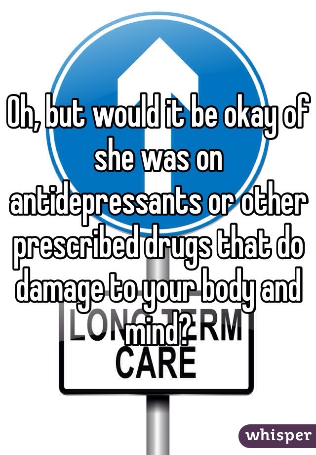 Oh, but would it be okay of she was on antidepressants or other prescribed drugs that do damage to your body and mind?