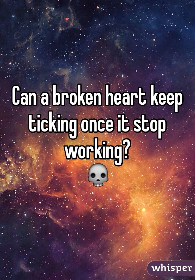 Can a broken heart keep ticking once it stop working? 
💀