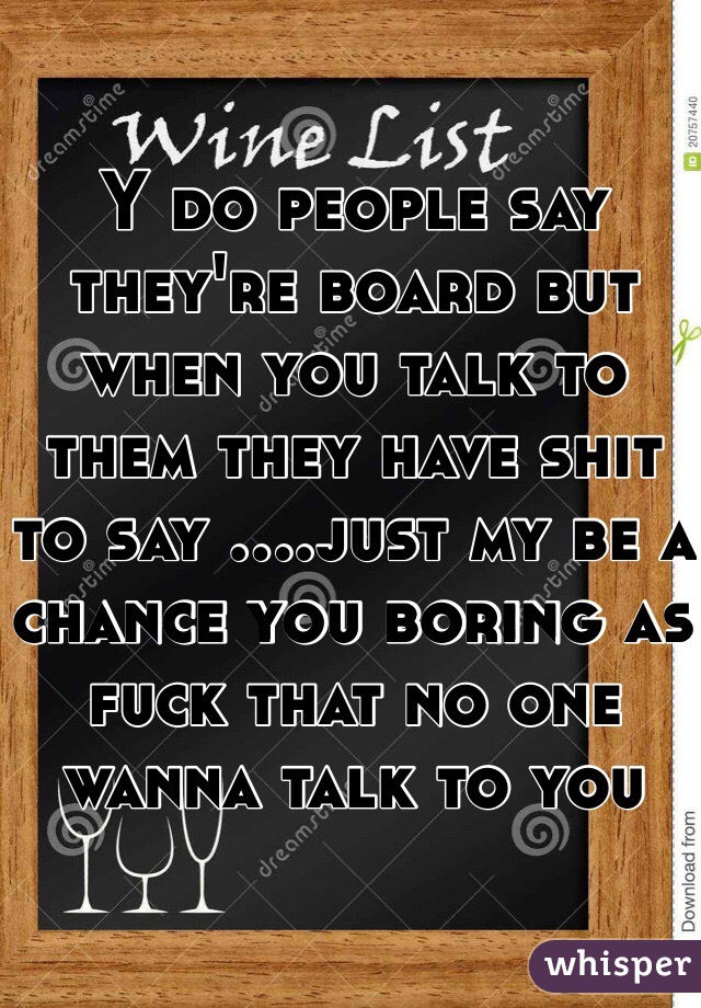 Y do people say they're board but when you talk to them they have shit to say ....just my be a chance you boring as fuck that no one wanna talk to you