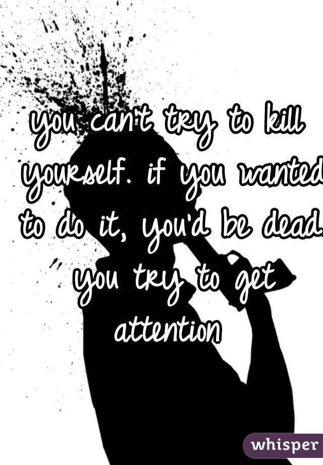 you can't try to kill yourself. if you wanted to do it, you'd be dead. you try to get attention 
