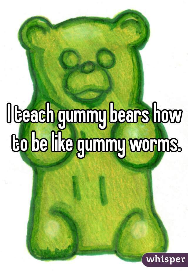I teach gummy bears how to be like gummy worms.