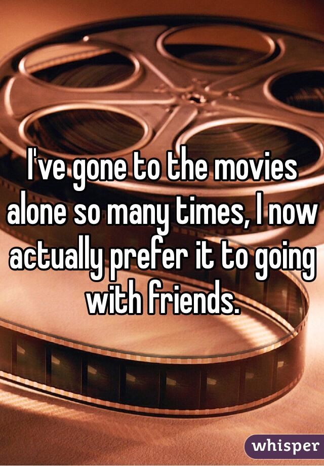 I've gone to the movies alone so many times, I now actually prefer it to going with friends.