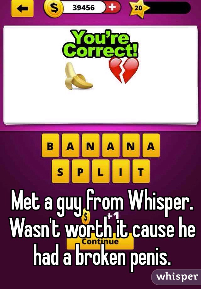 Met a guy from Whisper. Wasn't worth it cause he had a broken penis.