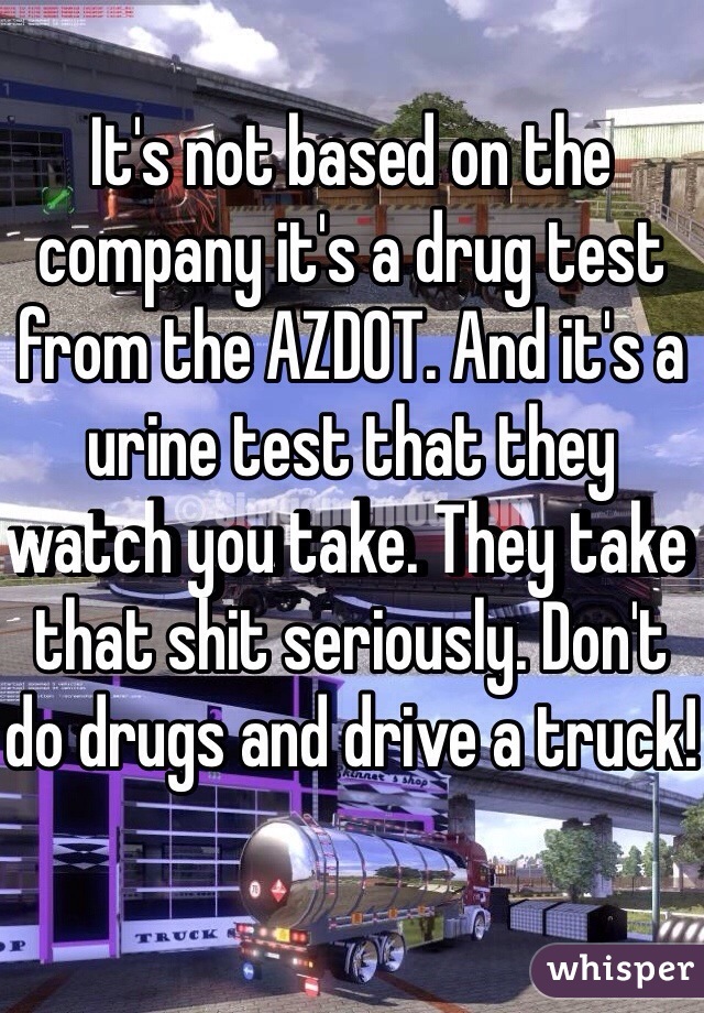 It's not based on the company it's a drug test from the AZDOT. And it's a urine test that they watch you take. They take that shit seriously. Don't do drugs and drive a truck!