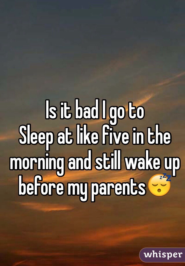 Is it bad I go to
Sleep at like five in the morning and still wake up before my parents😴