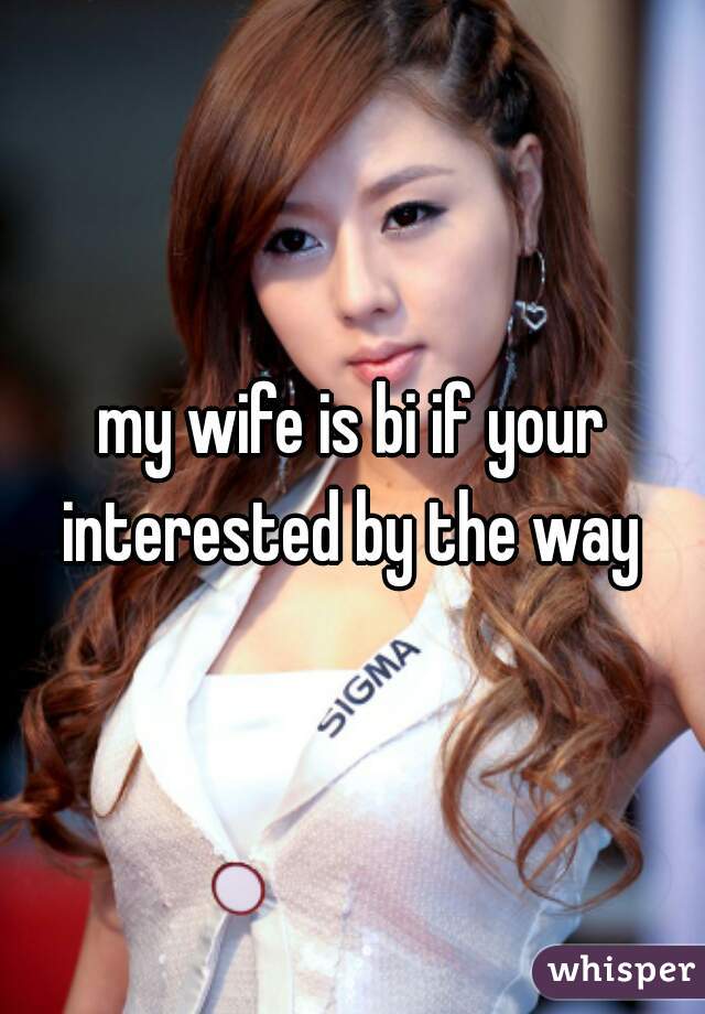 my wife is bi if your interested by the way 