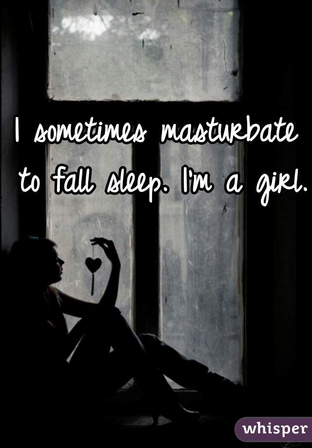 I sometimes masturbate to fall sleep. I'm a girl. 
