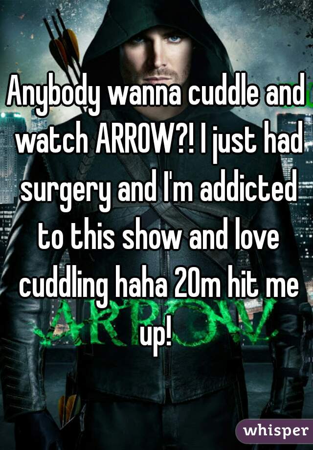 Anybody wanna cuddle and watch ARROW?! I just had surgery and I'm addicted to this show and love cuddling haha 20m hit me up! 