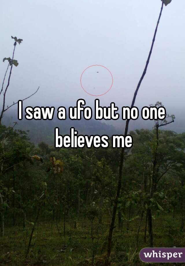 I saw a ufo but no one believes me