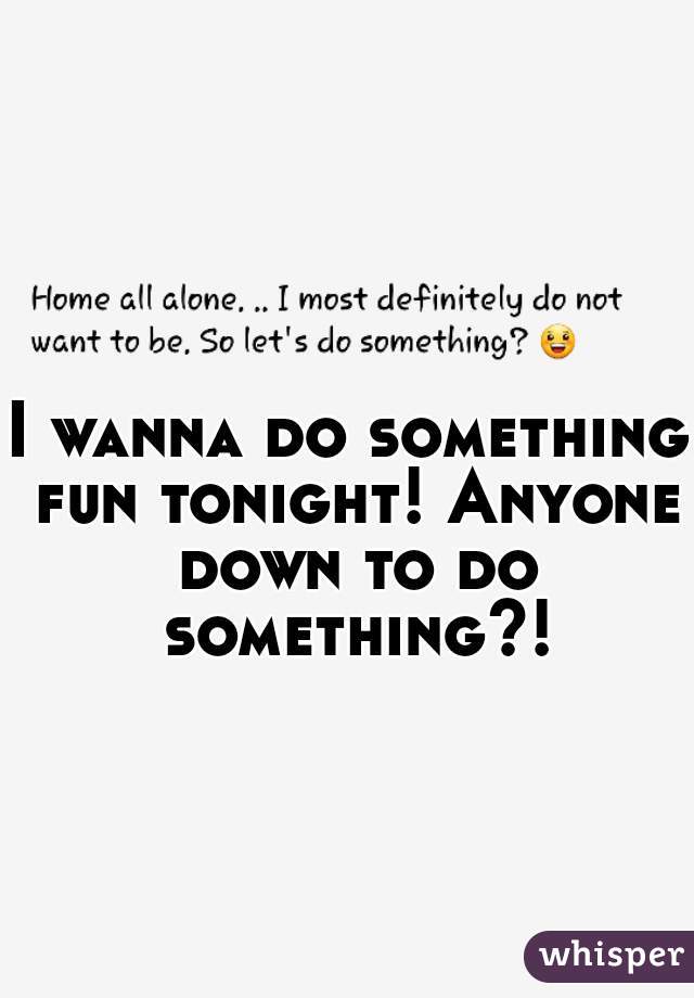 I wanna do something fun tonight! Anyone down to do something?!