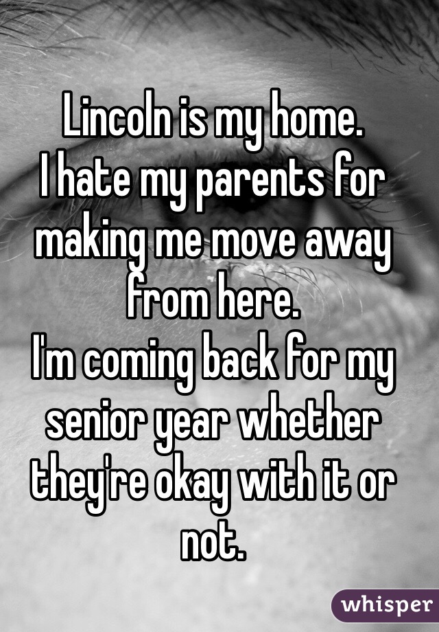 Lincoln is my home. 
I hate my parents for making me move away from here. 
I'm coming back for my senior year whether they're okay with it or not. 