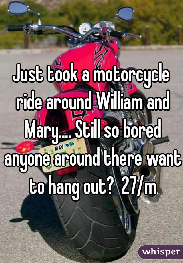 Just took a motorcycle ride around William and Mary.... Still so bored anyone around there want to hang out?  27/m