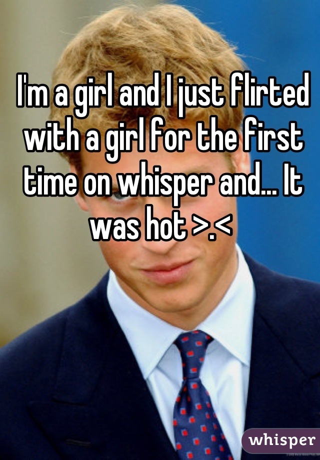 I'm a girl and I just flirted with a girl for the first time on whisper and... It was hot >.< 
