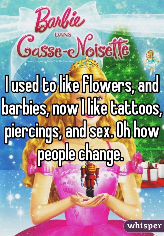I used to like flowers, and barbies, now I like tattoos, piercings, and sex. Oh how people change. 