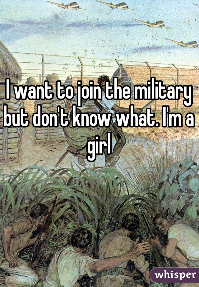 I want to join the military but don't know what. I'm a girl 