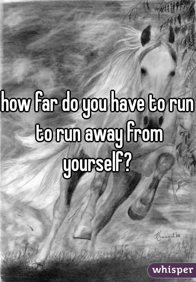 how far do you have to run to run away from yourself? 