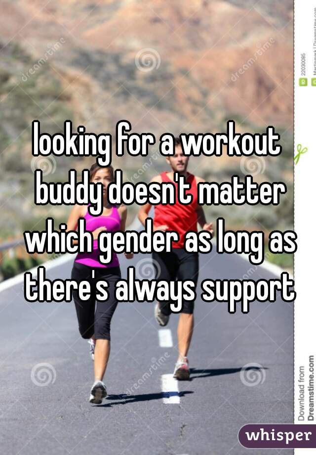 looking for a workout buddy doesn't matter which gender as long as there's always support