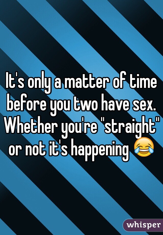 It's only a matter of time before you two have sex. Whether you're "straight" or not it's happening 😂