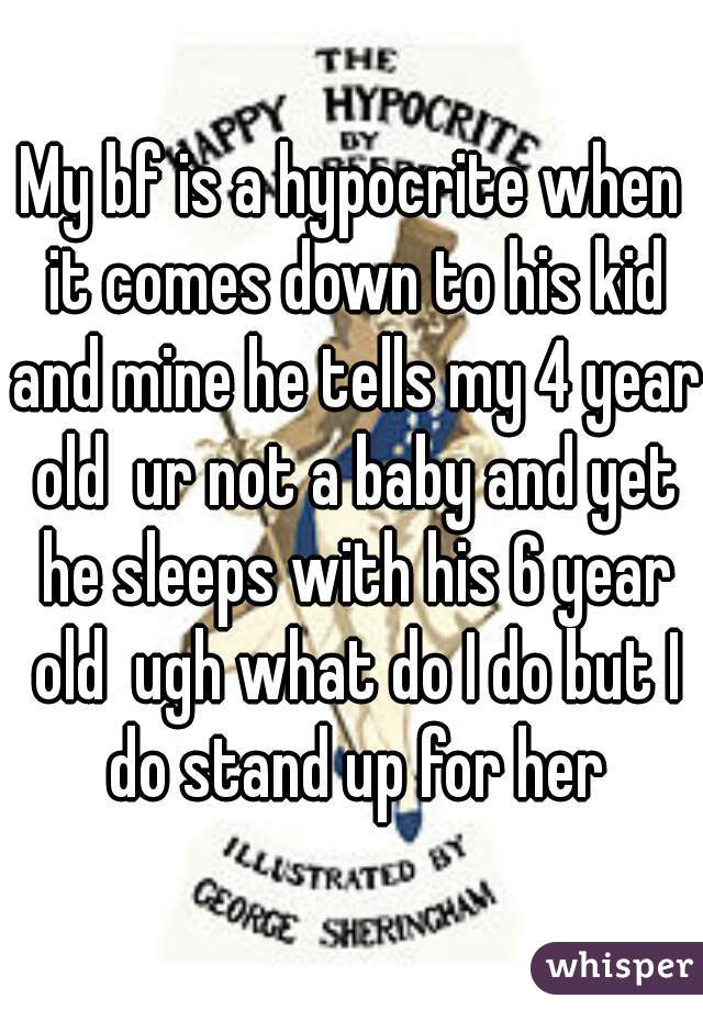 My bf is a hypocrite when it comes down to his kid and mine he tells my 4 year old  ur not a baby and yet he sleeps with his 6 year old  ugh what do I do but I do stand up for her