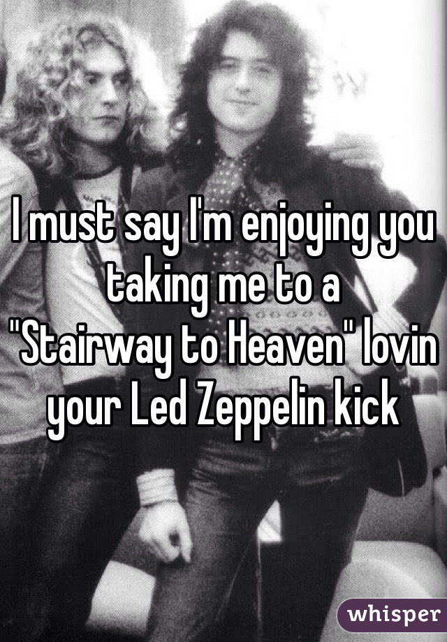 I must say I'm enjoying you taking me to a 
"Stairway to Heaven" lovin your Led Zeppelin kick 