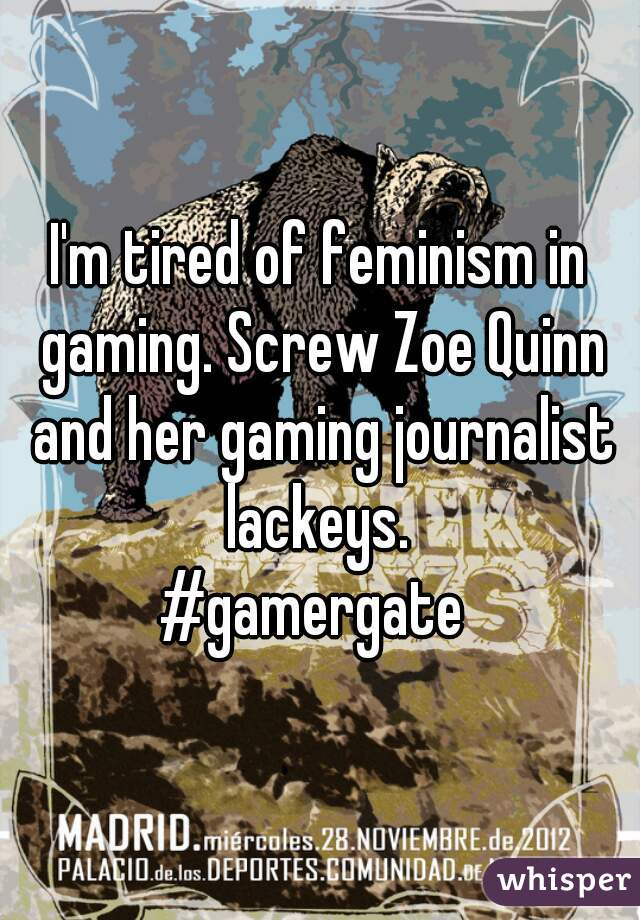 I'm tired of feminism in gaming. Screw Zoe Quinn and her gaming journalist lackeys. 

#gamergate 